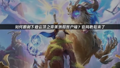 如何顺利下载云顶之弈pbe？客户端下载，官网下载教程来了