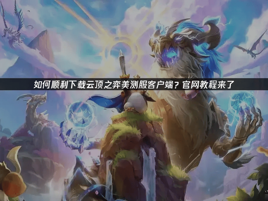 如何顺利下载云顶之弈pbe？客户端下载，官网下载教程来了