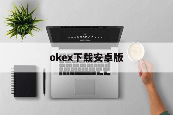 关于okex下载安卓版的信息